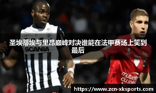 圣埃蒂埃与里昂巅峰对决谁能在法甲赛场上笑到最后