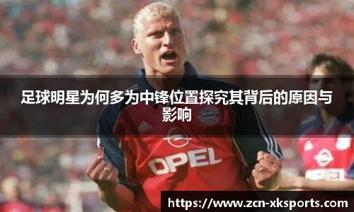 足球明星为何多为中锋位置探究其背后的原因与影响